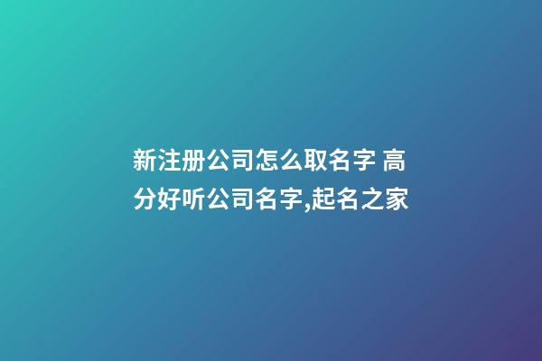 新注册公司怎么取名字 高分好听公司名字,起名之家-第1张-公司起名-玄机派